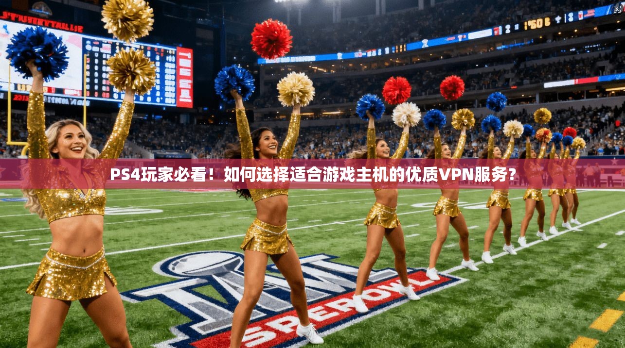 PS4玩家必看！如何选择适合游戏主机的优质VPN服务？