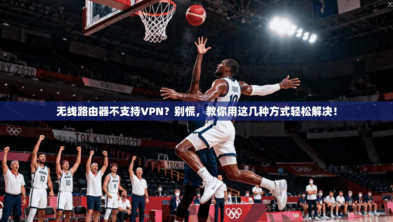 无线路由器不支持VPN？别慌，教你用这几种方式轻松解决！