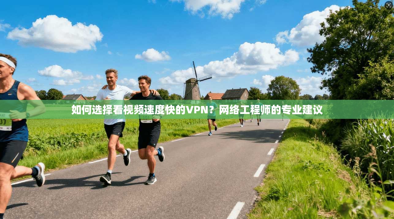 如何选择看视频速度快的VPN？网络工程师的专业建议