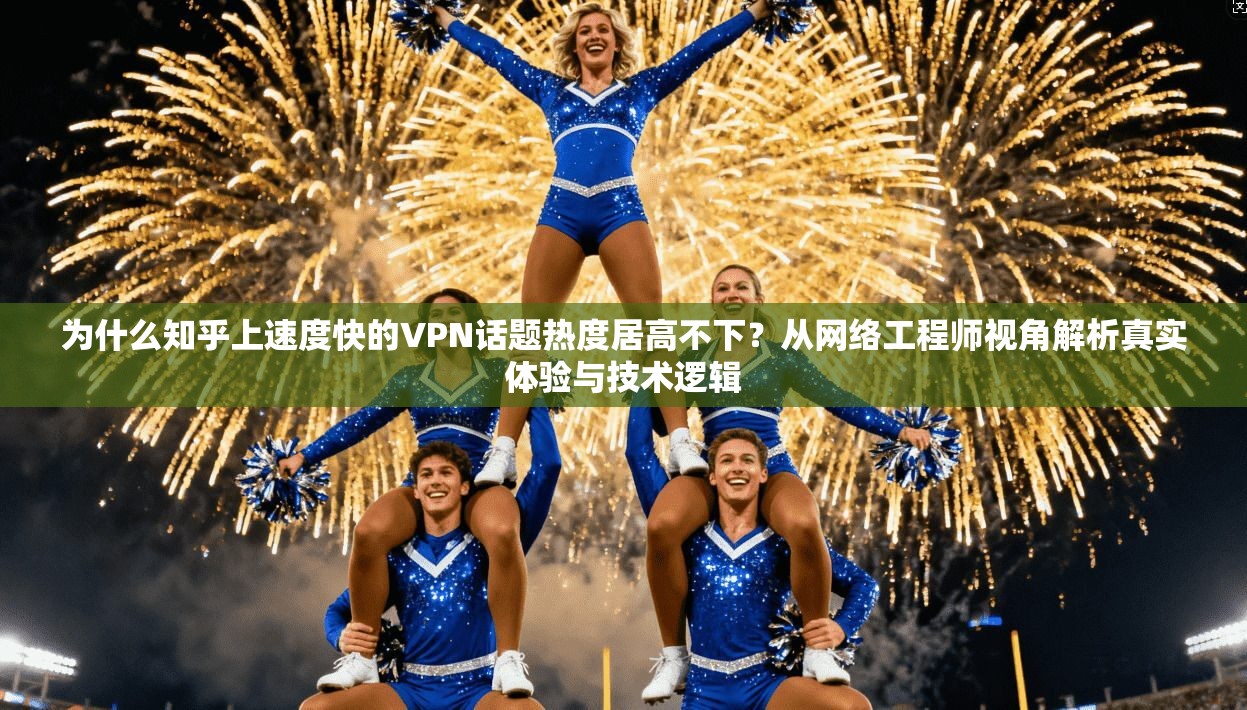 为什么知乎上速度快的VPN话题热度居高不下？从网络工程师视角解析真实体验与技术逻辑