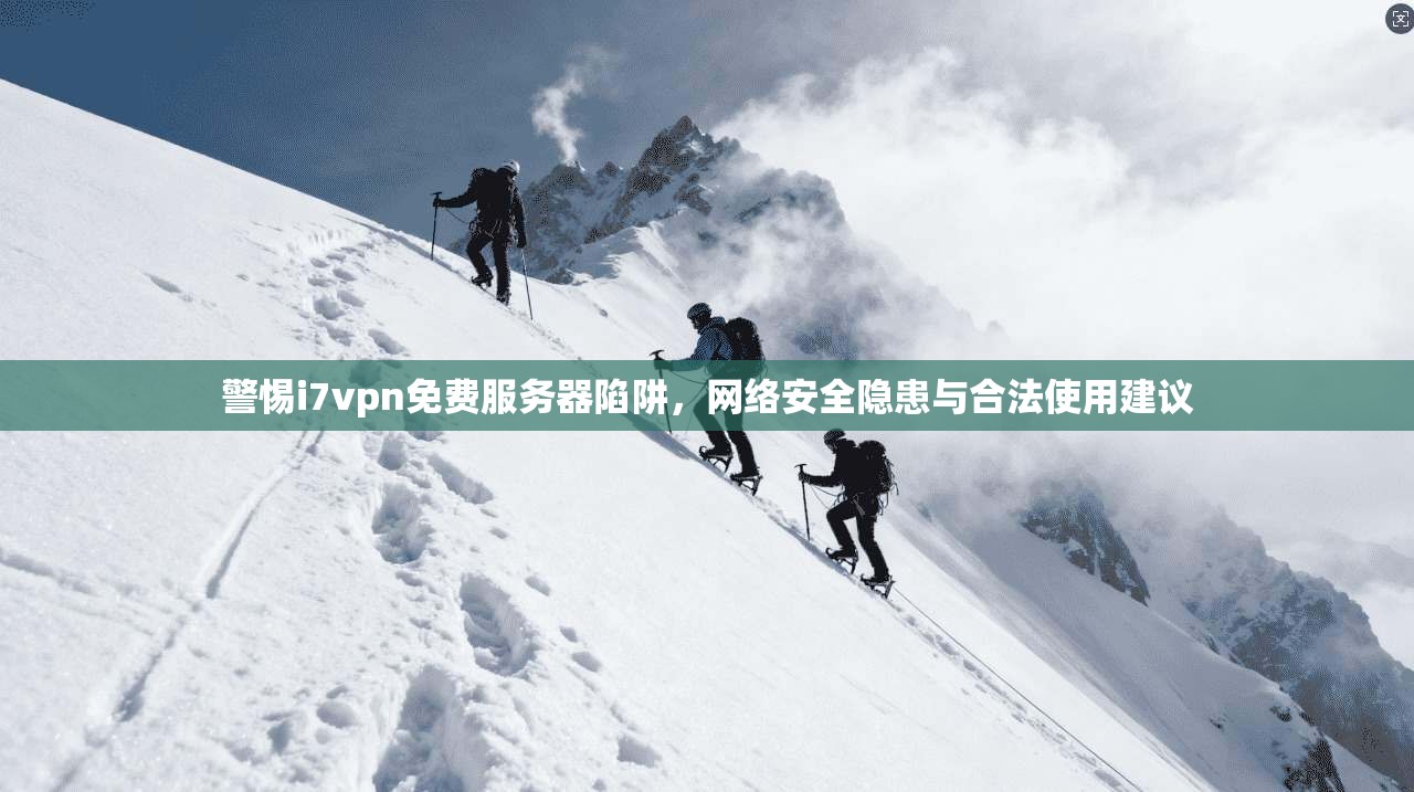 警惕i7vpn免费服务器陷阱，网络安全隐患与合法使用建议