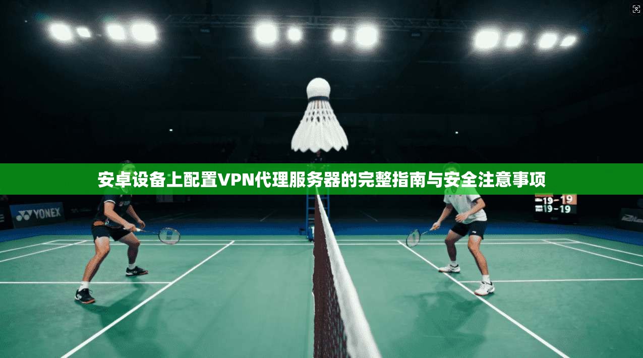 安卓设备上配置VPN代理服务器的完整指南与安全注意事项