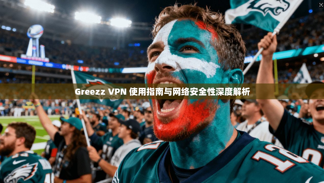 Greezz VPN 使用指南与网络安全性深度解析