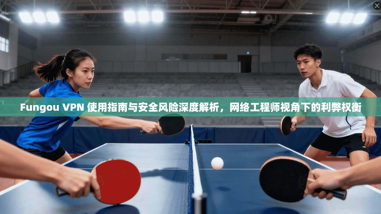 Fungou VPN 使用指南与安全风险深度解析,网络工程师视角下的利弊权衡 Fungou VPN 使用指南与安全风险深度解析,网络工程师视角下的利弊权衡