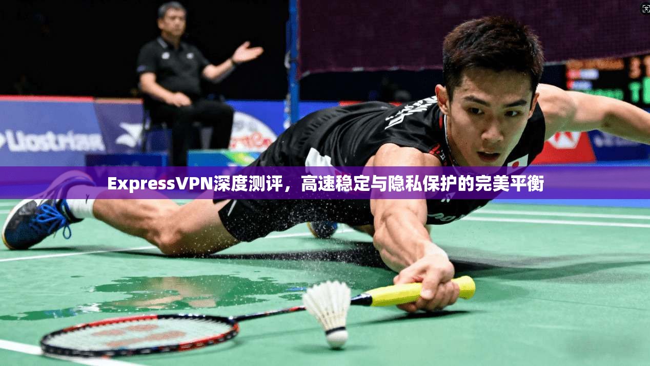 ExpressVPN深度测评，高速稳定与隐私保护的完美平衡