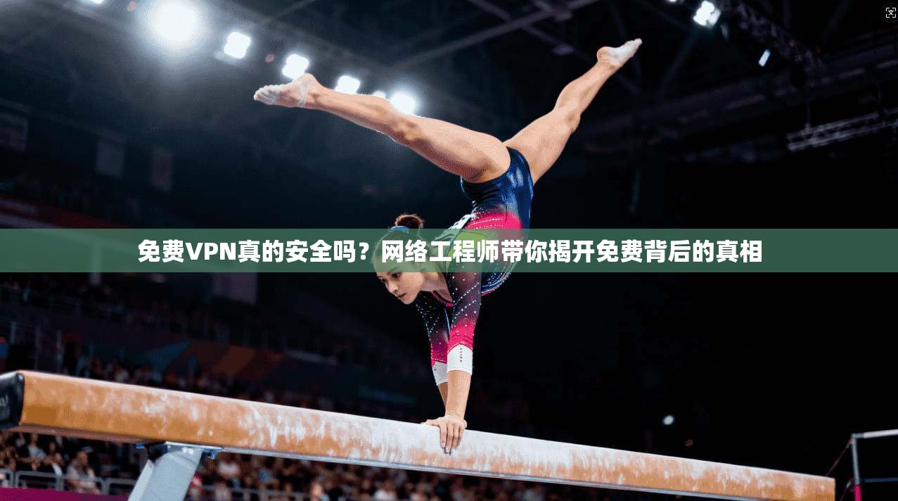免费VPN真的安全吗？网络工程师带你揭开免费背后的真相