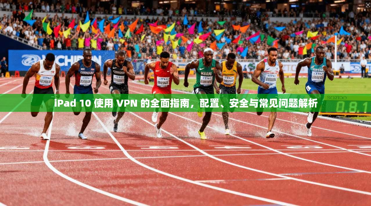 iPad 10 使用 VPN 的全面指南，配置、安全与常见问题解析