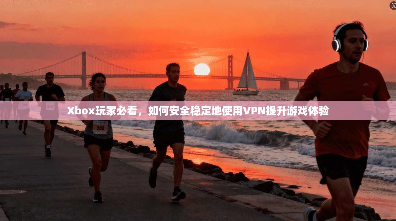 Xbox玩家必看，如何安全稳定地使用VPN提升游戏体验