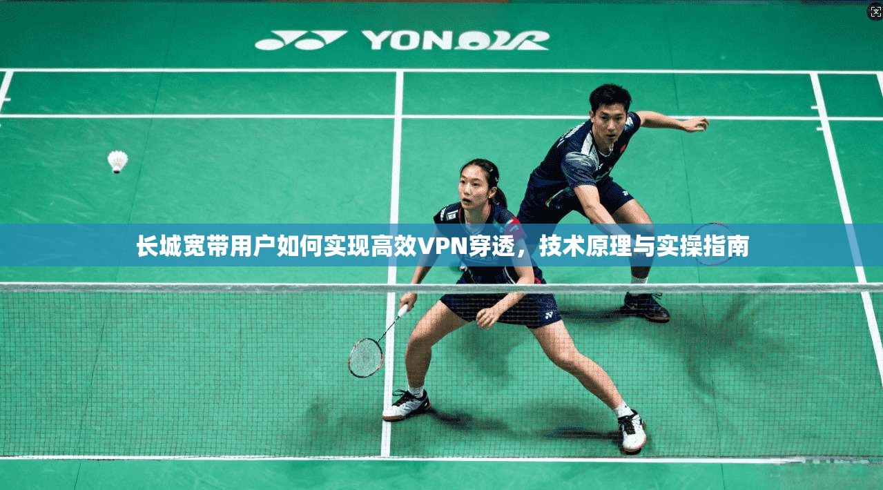 长城宽带用户如何实现高效VPN穿透,技术原理与实操指南 长城宽带用户如何实现高效VPN穿透,技术原理与实操指南