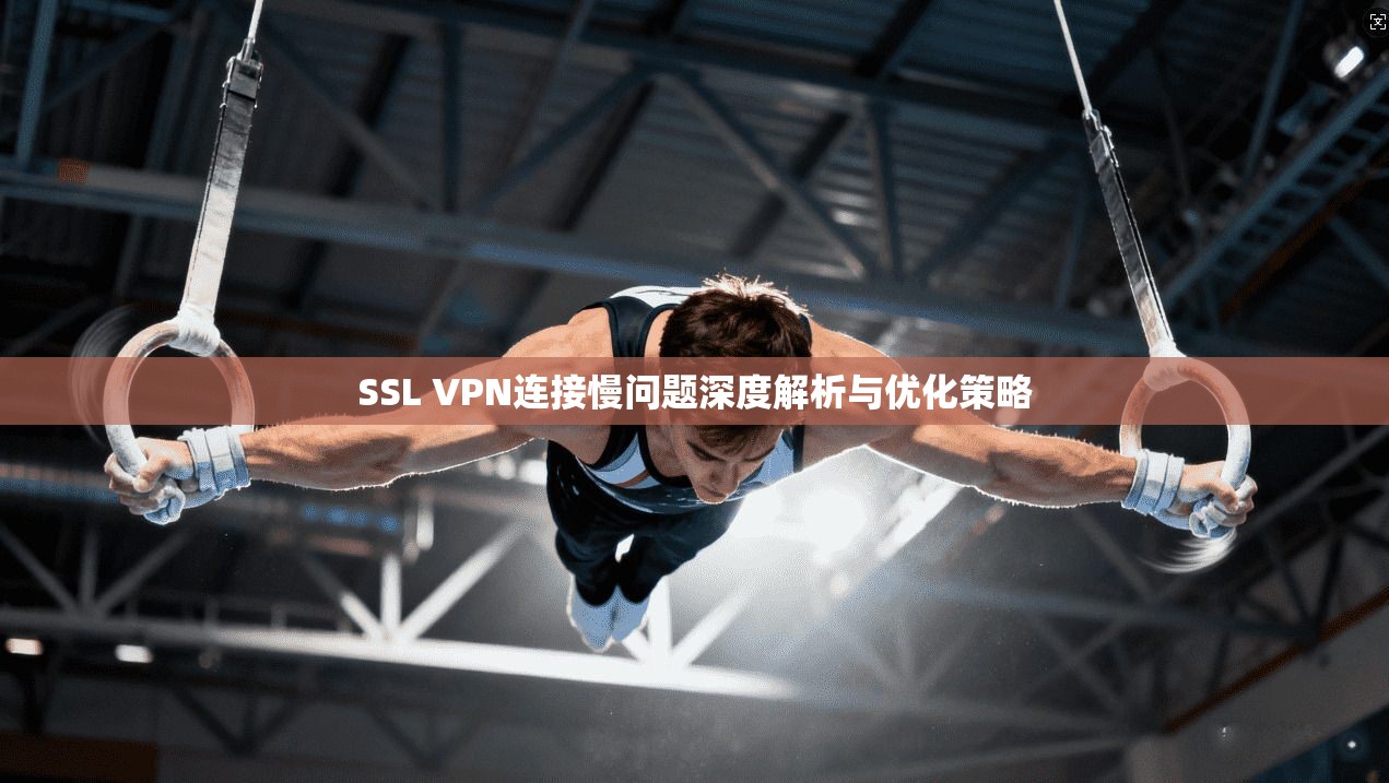 SSL VPN连接慢问题深度解析与优化策略