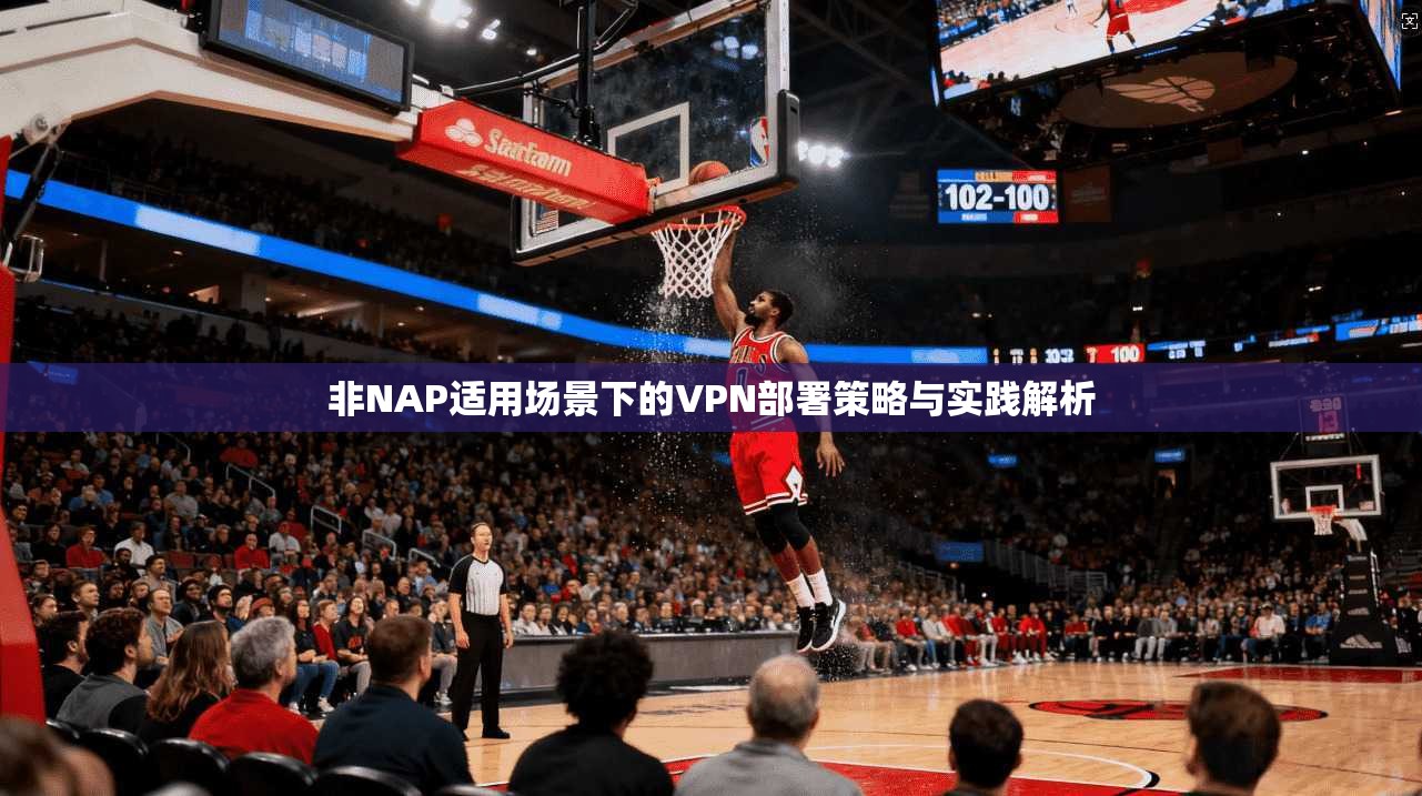 非NAP适用场景下的VPN部署策略与实践解析