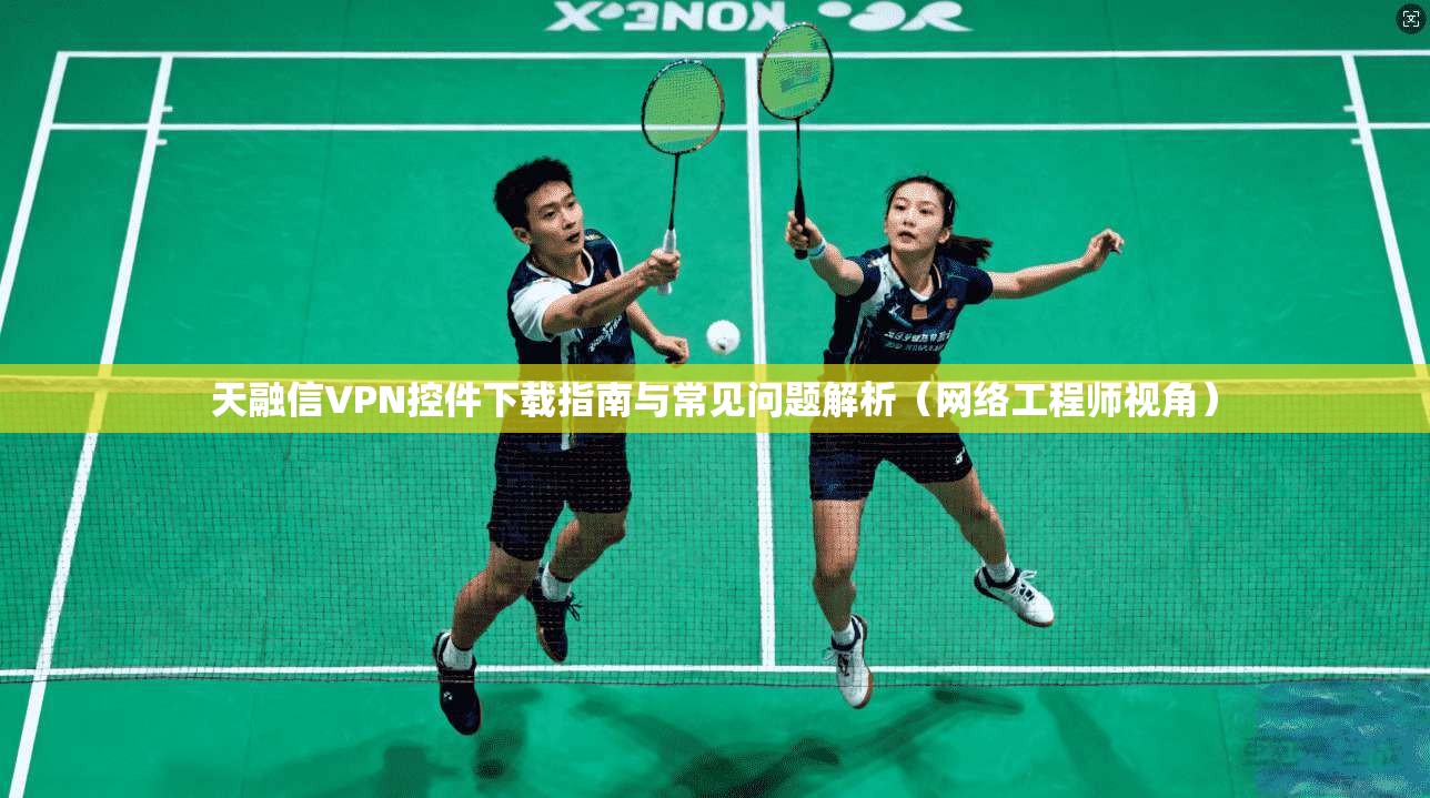 天融信VPN控件下载指南与常见问题解析（网络工程师视角）