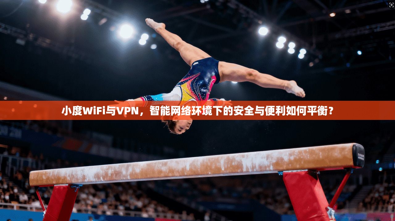 小度WiFi与VPN，智能网络环境下的安全与便利如何平衡？