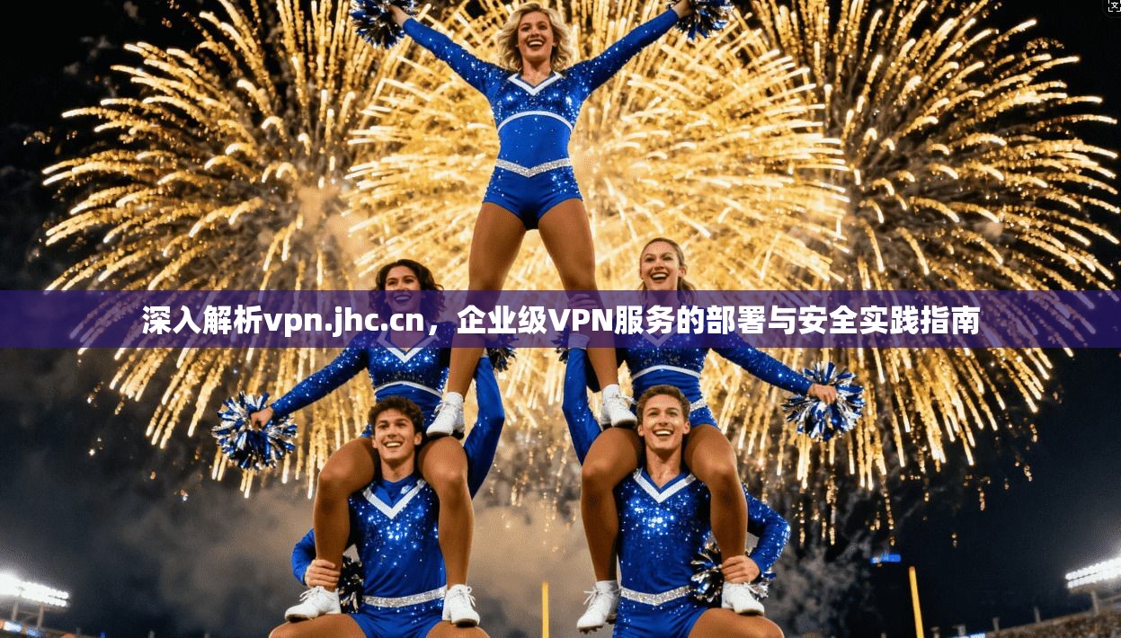 深入解析vpn.jhc.cn，企业级VPN服务的部署与安全实践指南