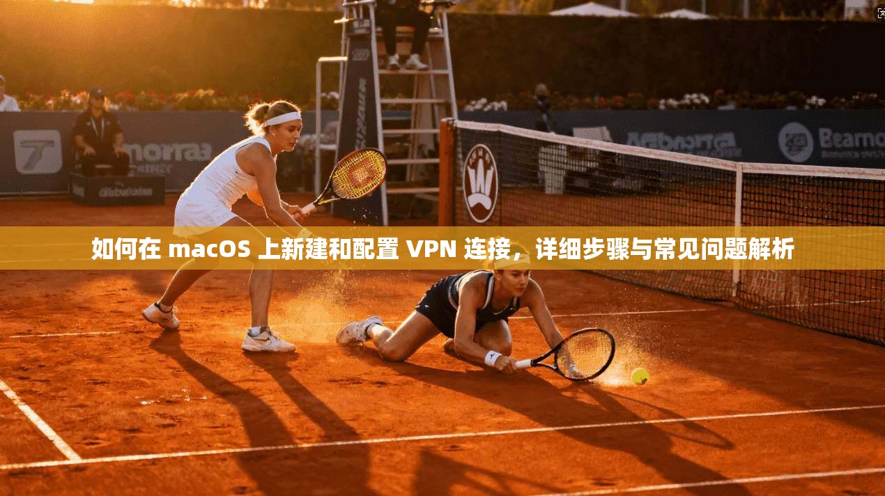 如何在 macOS 上新建和配置 VPN 连接，详细步骤与常见问题解析