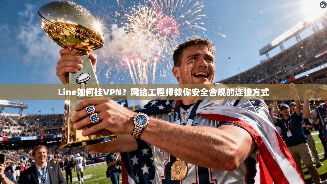 Line如何挂VPN？网络工程师教你安全合规的连接方式
