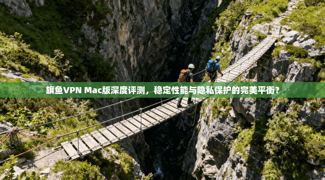 旗鱼VPN Mac版深度评测，稳定性能与隐私保护的完美平衡？