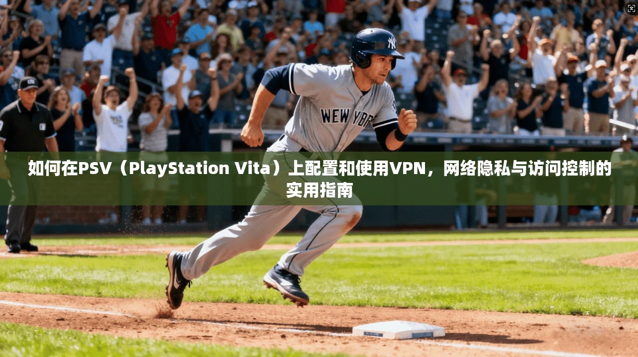 如何在PSV（PlayStation Vita）上配置和使用VPN，网络隐私与访问控制的实用指南