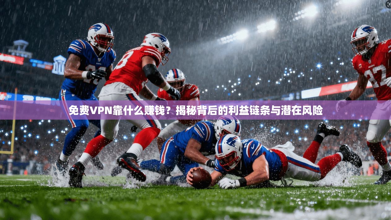 免费VPN靠什么赚钱？揭秘背后的利益链条与潜在风险