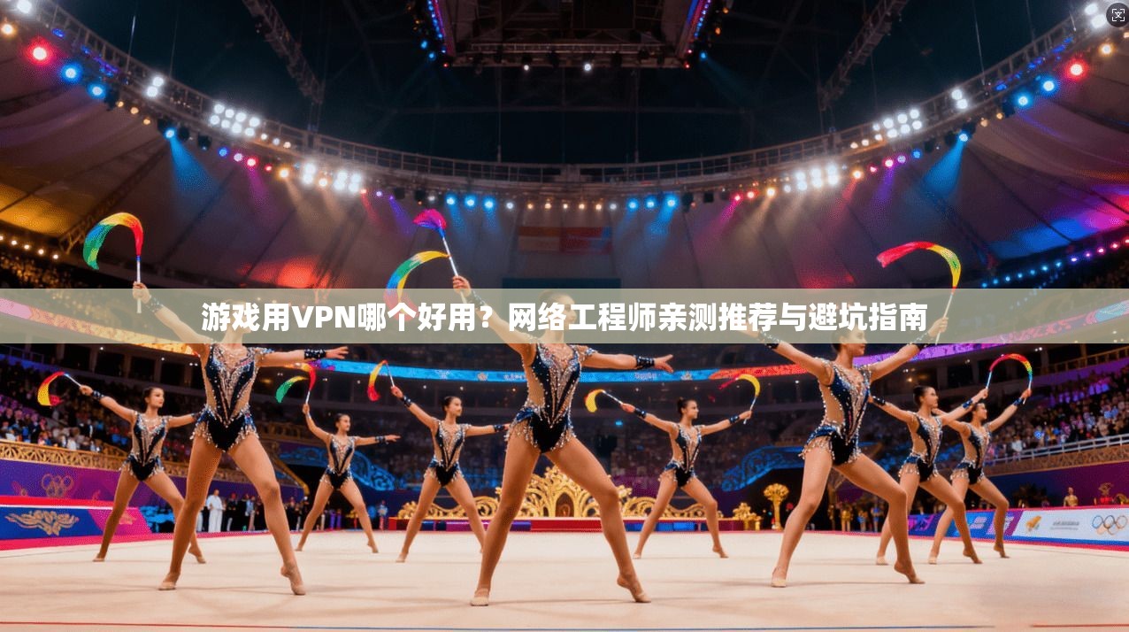 游戏用VPN哪个好用？网络工程师亲测推荐与避坑指南
