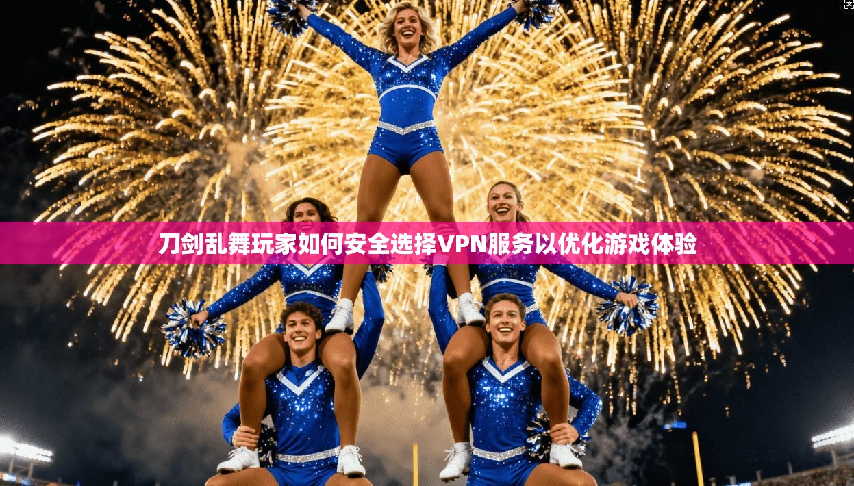 刀剑乱舞玩家如何安全选择VPN服务以优化游戏体验