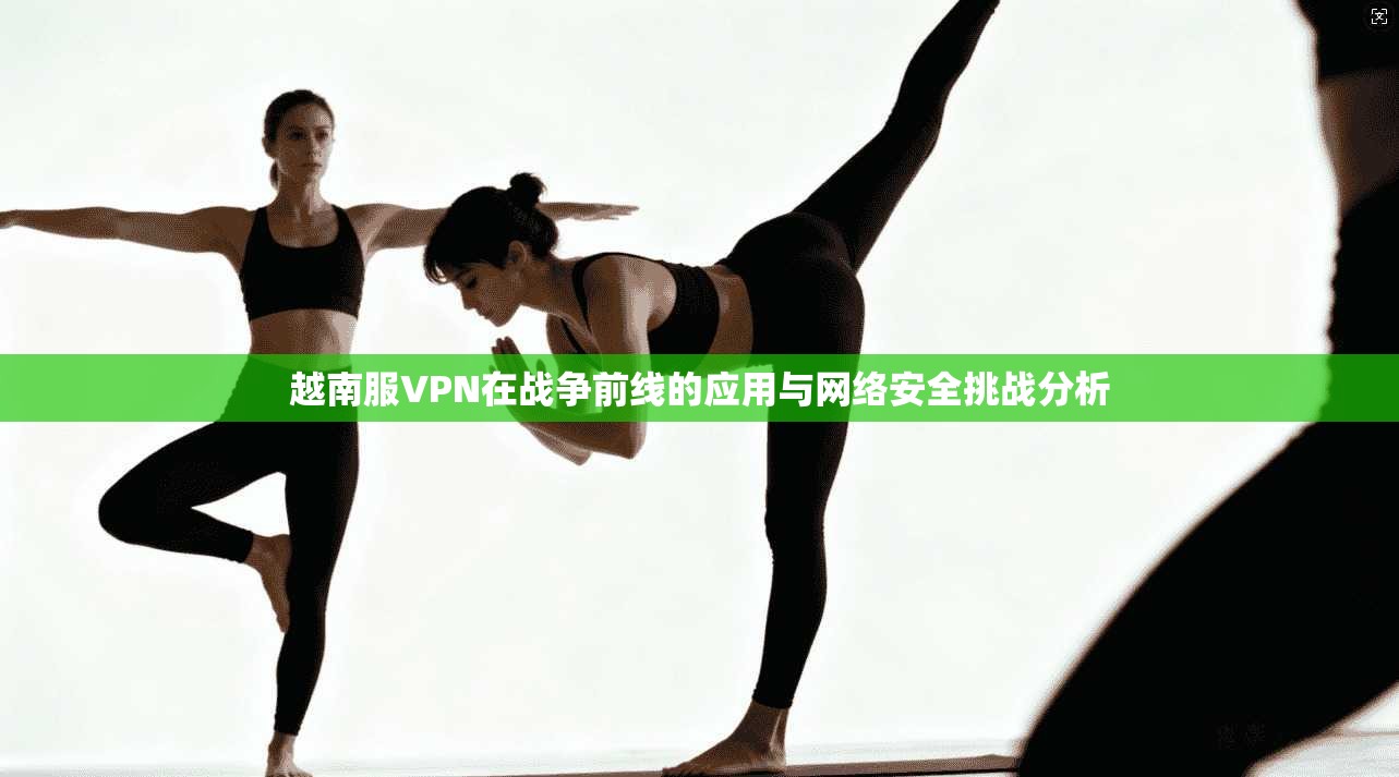 越南服VPN在战争前线的应用与网络安全挑战分析