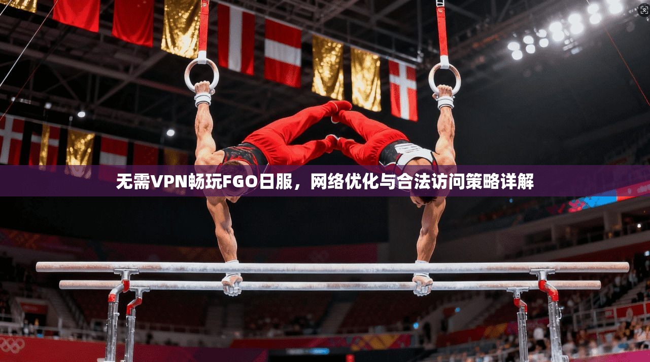 无需VPN畅玩FGO日服，网络优化与合法访问策略详解