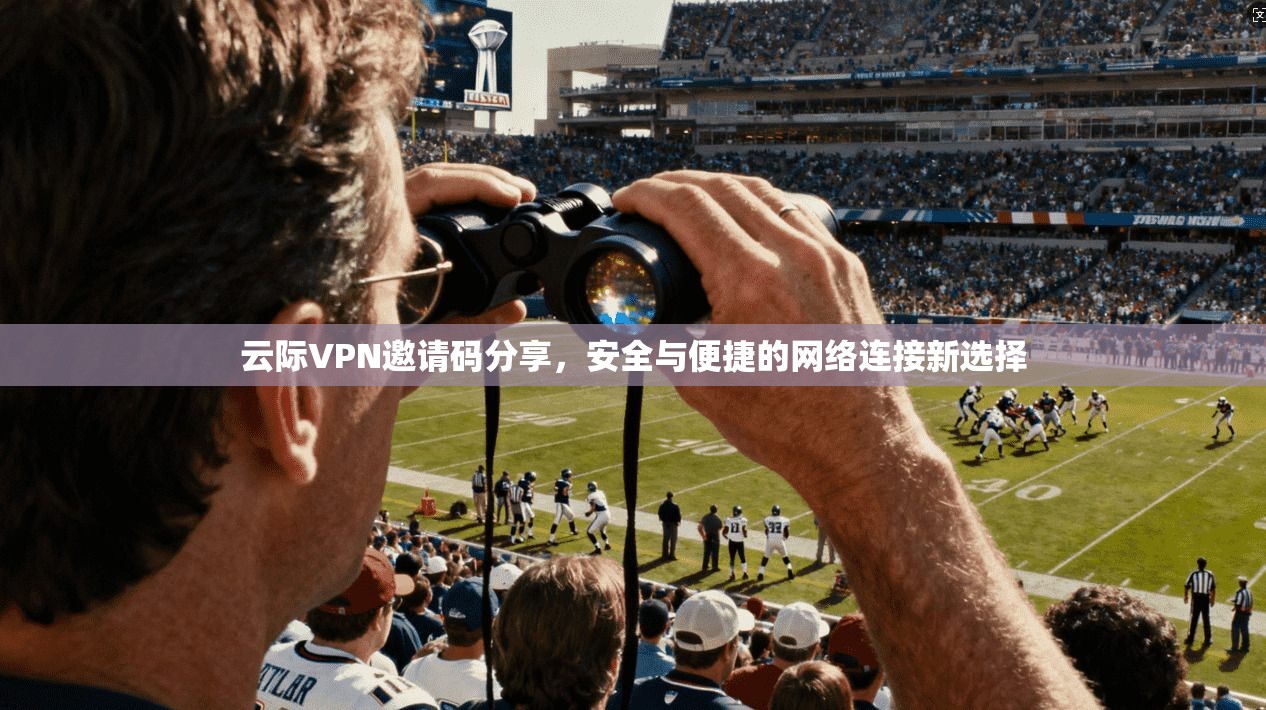 云际VPN邀请码分享，安全与便捷的网络连接新选择