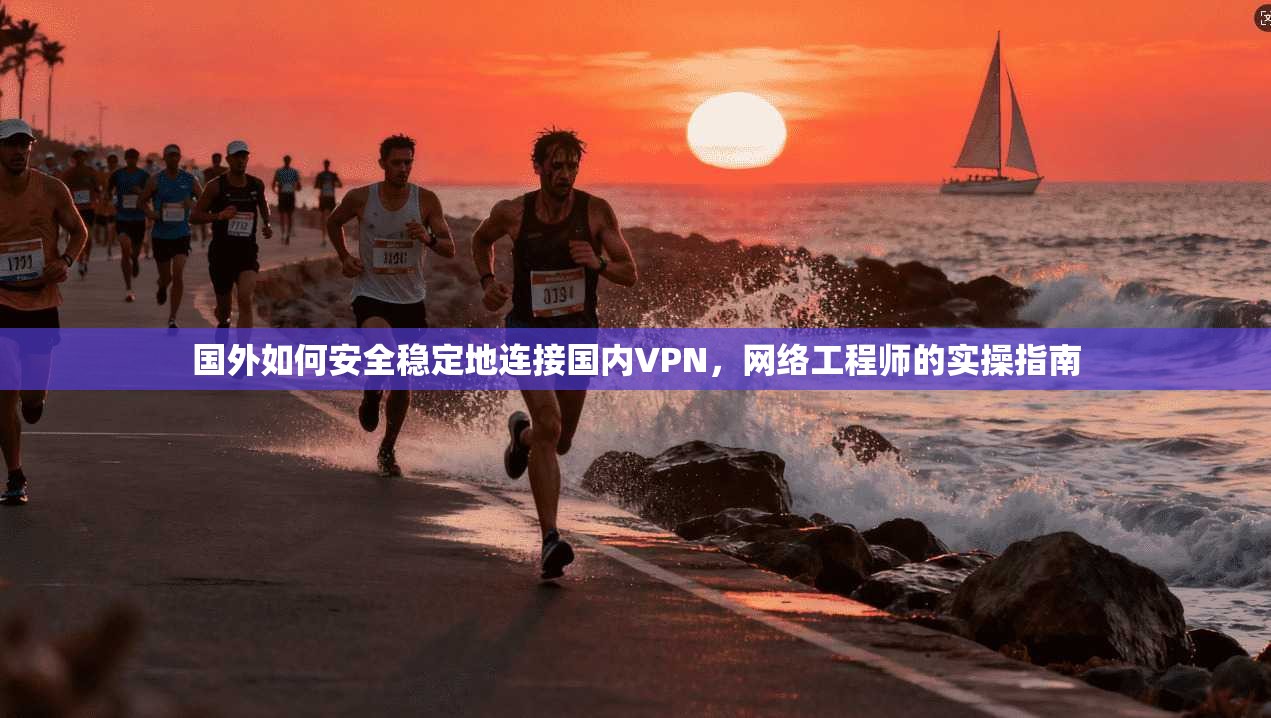 国外如何安全稳定地连接国内VPN，网络工程师的实操指南