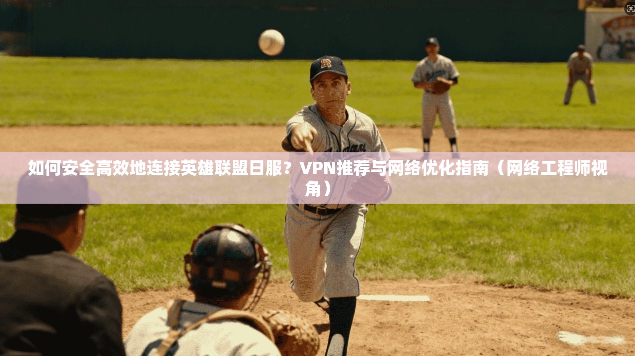 如何安全高效地连接英雄联盟日服？VPN推荐与网络优化指南（网络工程师视角）