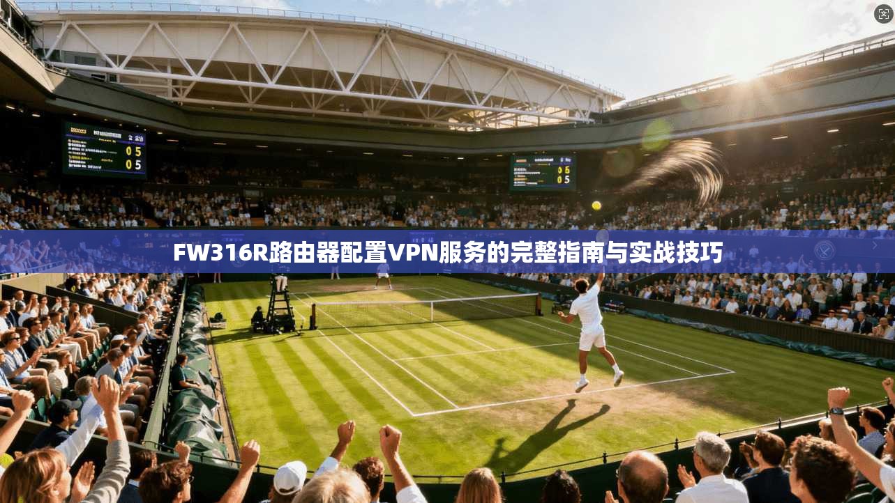 FW316R路由器配置VPN服务的完整指南与实战技巧