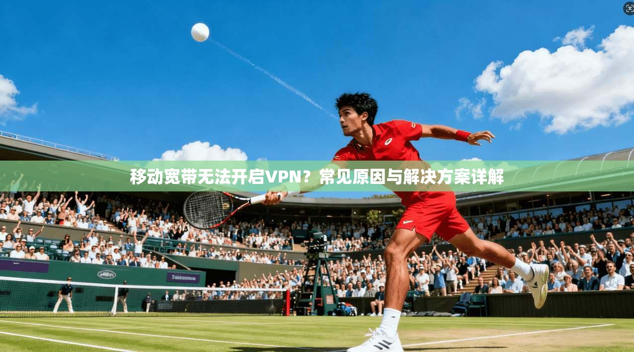 移动宽带无法开启VPN？常见原因与解决方案详解
