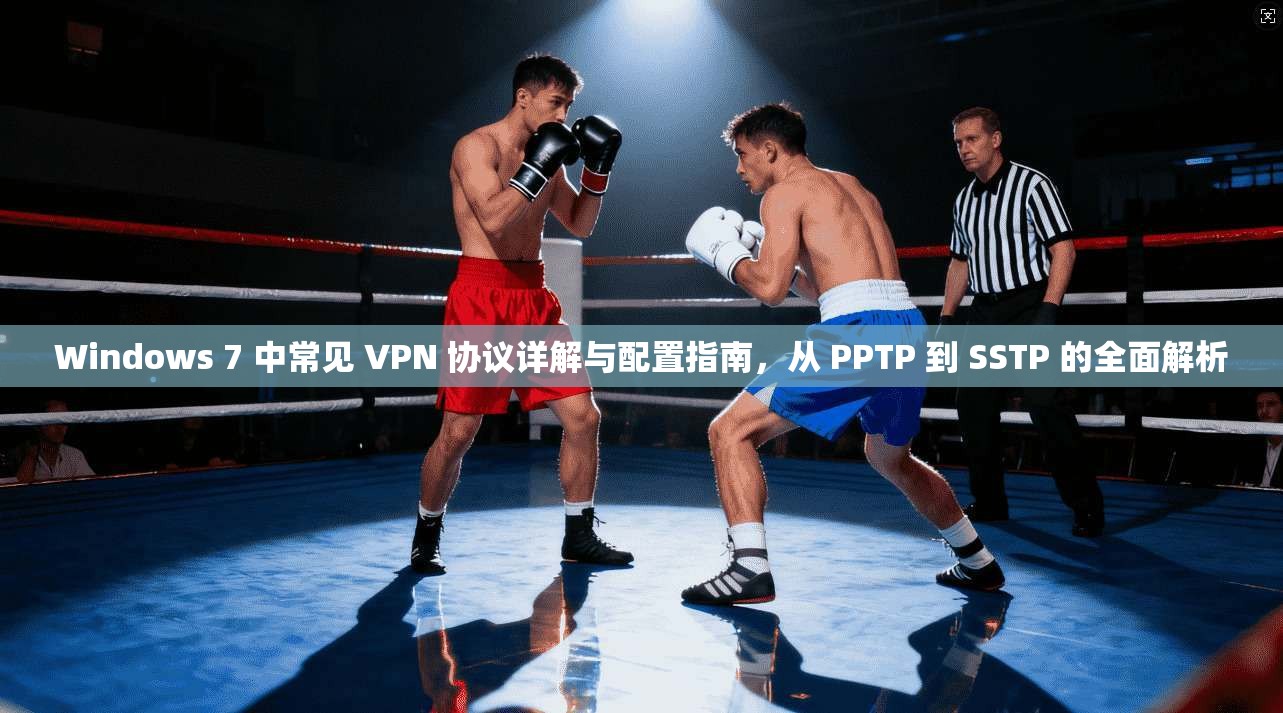 Windows 7 中常见 VPN 协议详解与配置指南，从 PPTP 到 SSTP 的全面解析