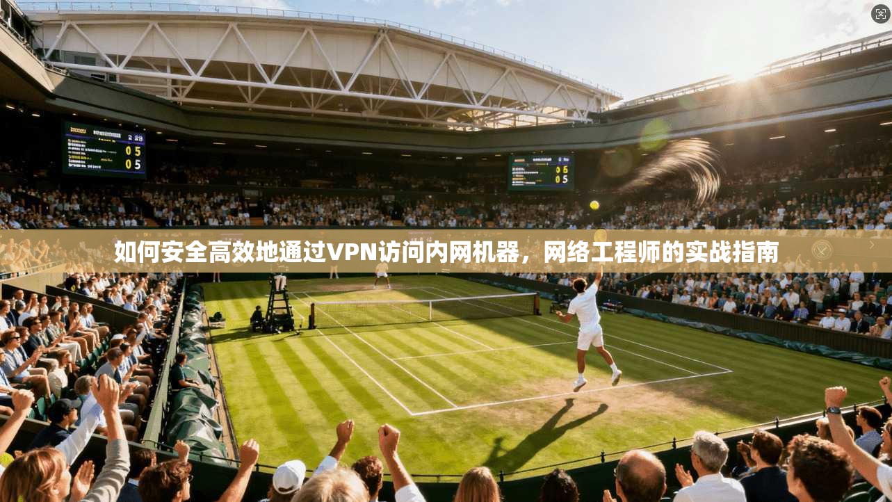如何安全高效地通过VPN访问内网机器，网络工程师的实战指南
