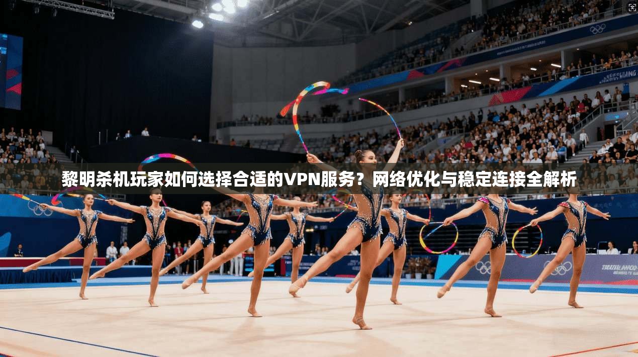 黎明杀机玩家如何选择合适的VPN服务？网络优化与稳定连接全解析