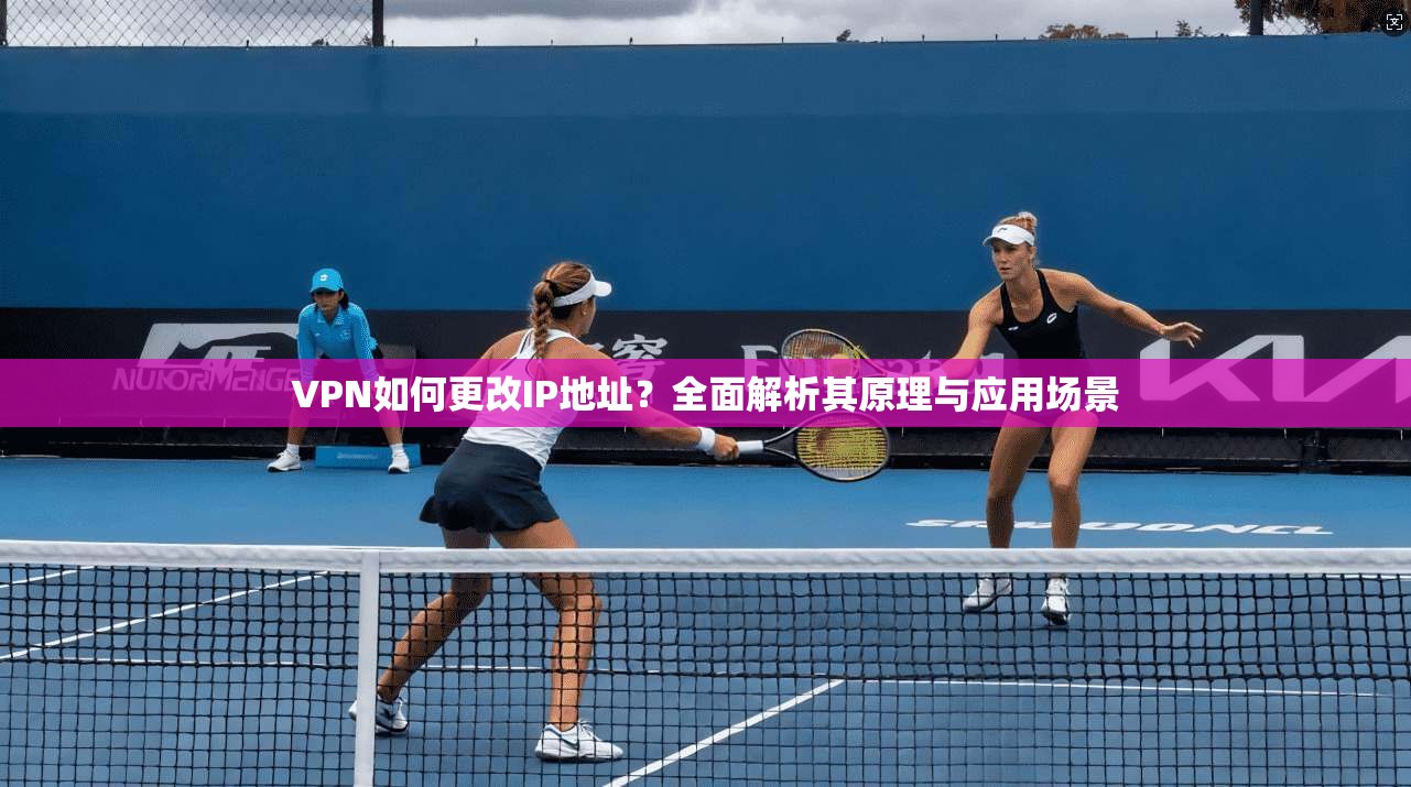 VPN如何更改IP地址？全面解析其原理与应用场景