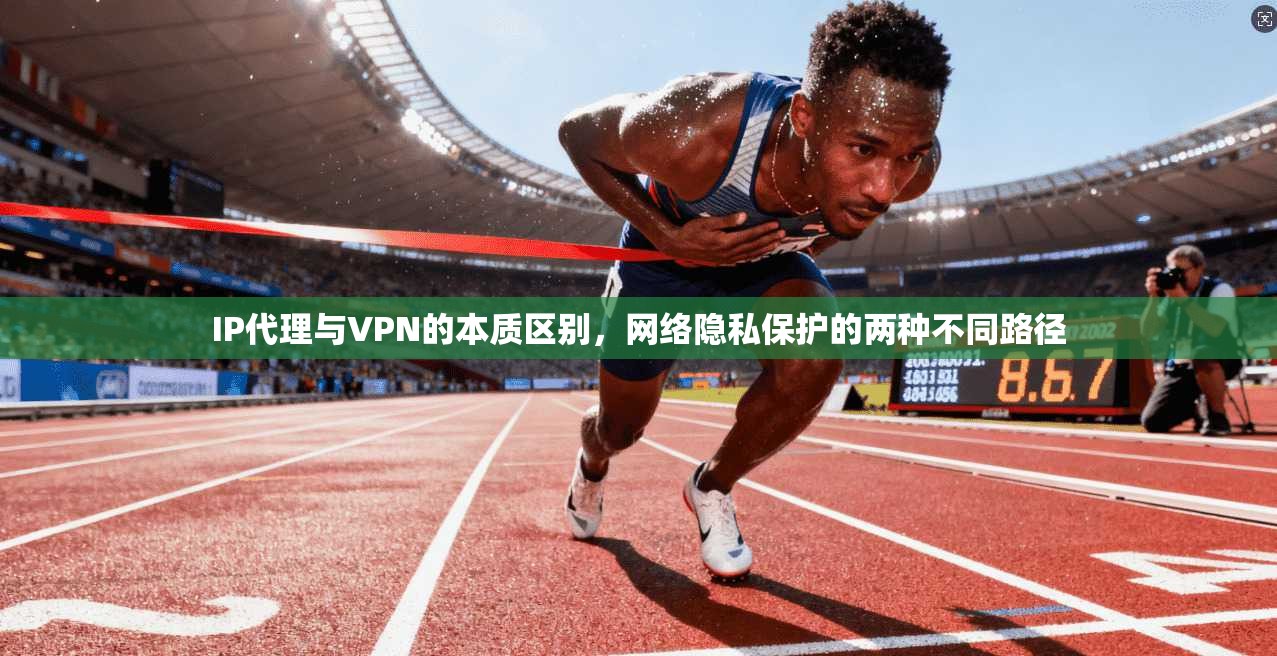 IP代理与VPN的本质区别，网络隐私保护的两种不同路径