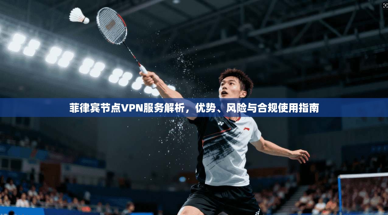 菲律宾节点VPN服务解析，优势、风险与合规使用指南