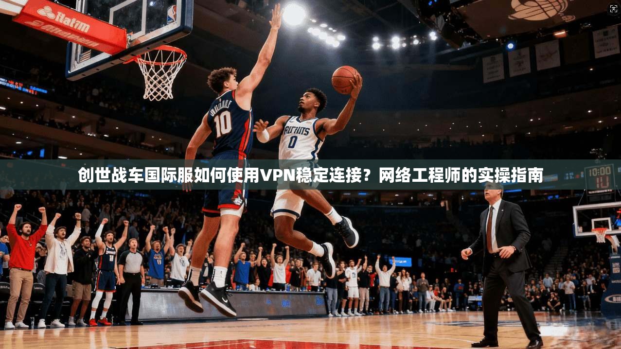 创世战车国际服如何使用VPN稳定连接？网络工程师的实操指南