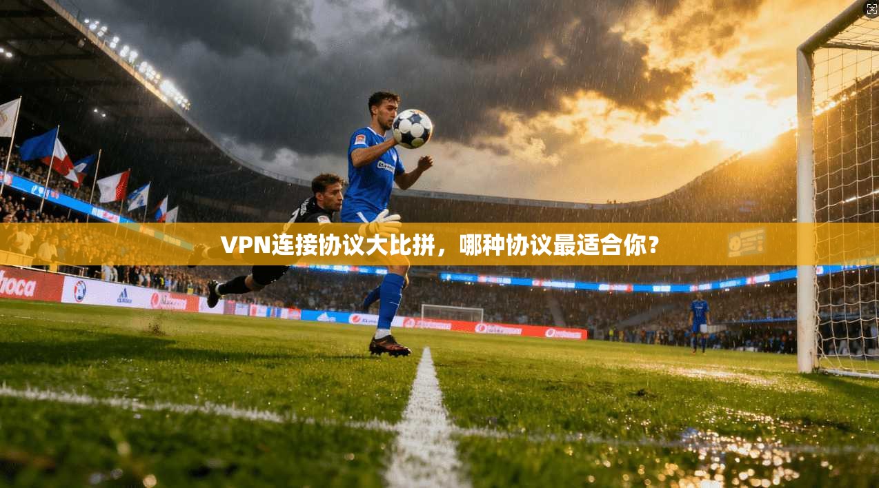 VPN连接协议大比拼，哪种协议最适合你？