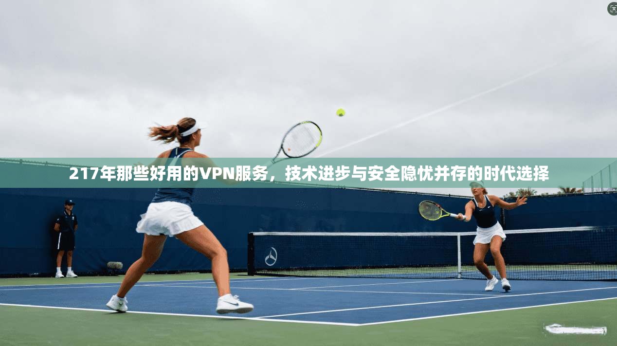 217年那些好用的VPN服务，技术进步与安全隐忧并存的时代选择