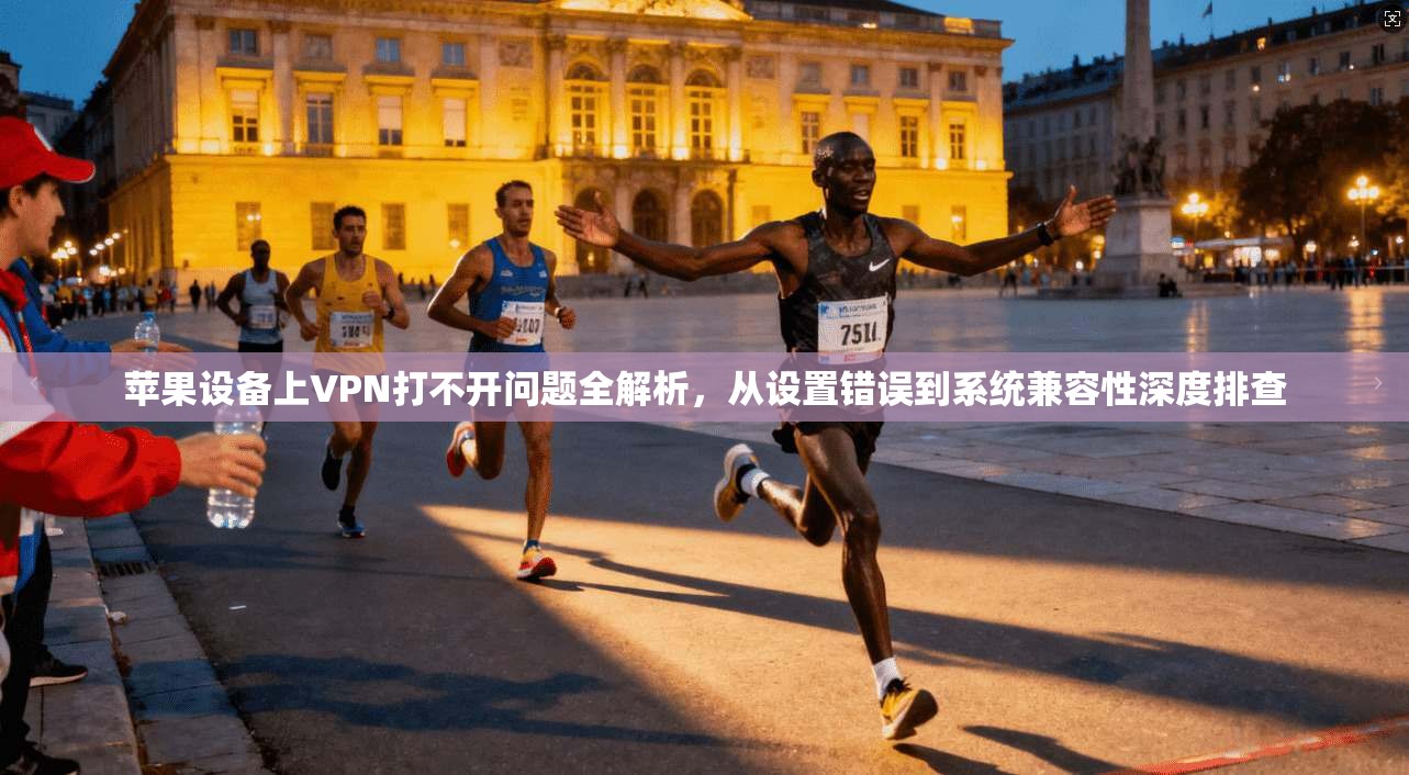 苹果设备上VPN打不开问题全解析，从设置错误到系统兼容性深度排查