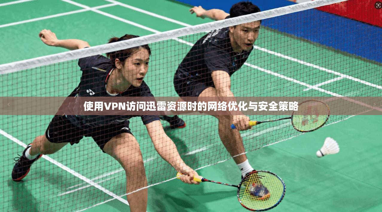 使用VPN访问迅雷资源时的网络优化与安全策略