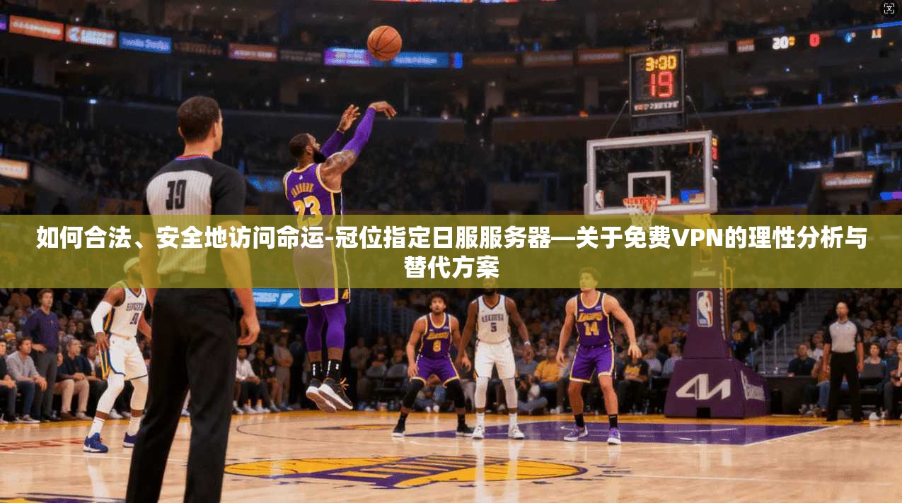 如何合法、安全地访问命运-冠位指定日服服务器—关于免费VPN的理性分析与替代方案