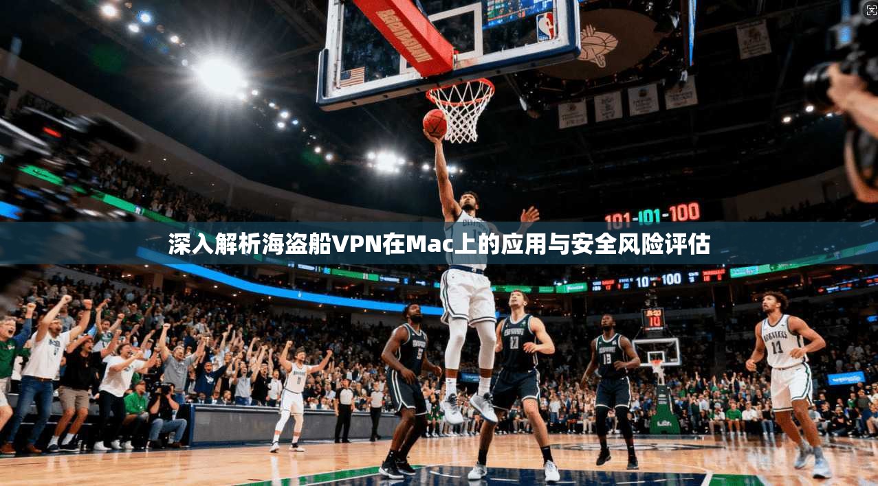 深入解析海盗船VPN在Mac上的应用与安全风险评估