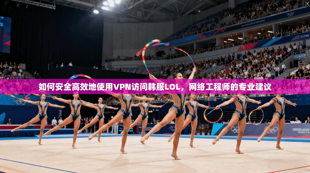 如何安全高效地使用VPN访问韩服LOL，网络工程师的专业建议