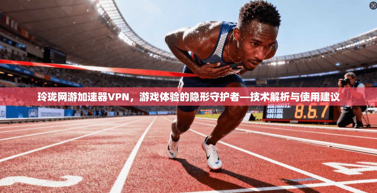玲珑网游加速器VPN，游戏体验的隐形守护者—技术解析与使用建议