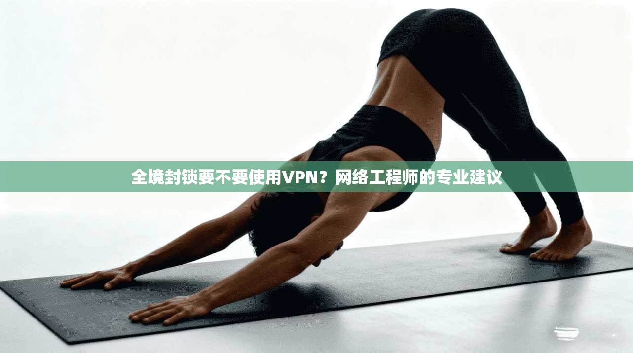 全境封锁要不要使用VPN？网络工程师的专业建议