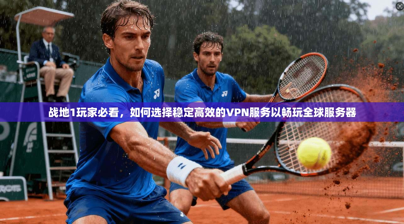 战地1玩家必看，如何选择稳定高效的VPN服务以畅玩全球服务器