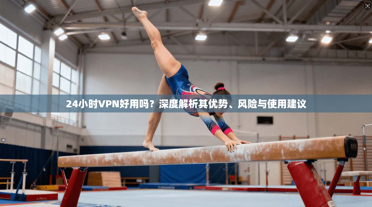24小时VPN好用吗？深度解析其优势、风险与使用建议
